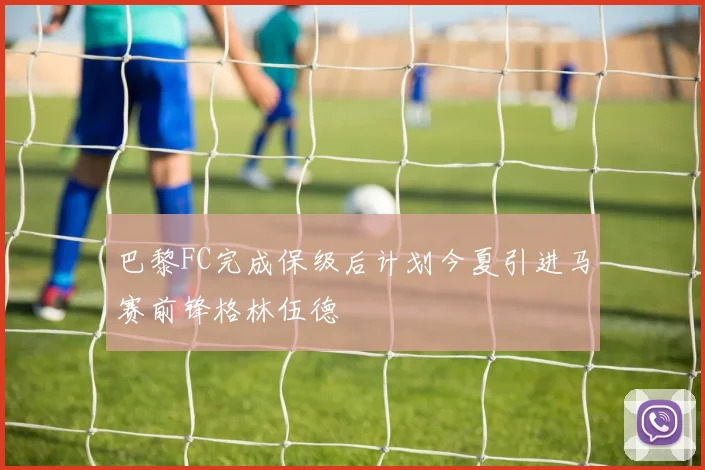 巴黎FC完成保级后计划今夏引进马赛前锋格林伍德