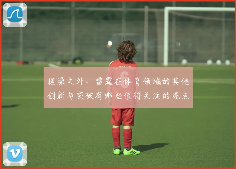 搓澡之外，雷霆在体育领域的其他创新与突破有哪些值得关注的亮点