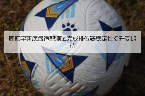 周冠宇新底盘适配测试完成排位赛稳定性提升受期待